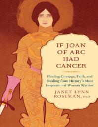 If Joan Of Arc Had Cancer Finding Courage Faith And Healing From Historys Most Inspirational Woman Warrior 1st Edition Janet Lynn Roseman