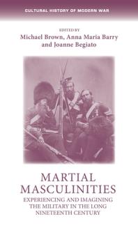 Martial Masculinities Experiencing And Imagining The Military In The Long Nineteenth Century 1st Edition Michael Brown Anna Maria Barry Joanne Begiato