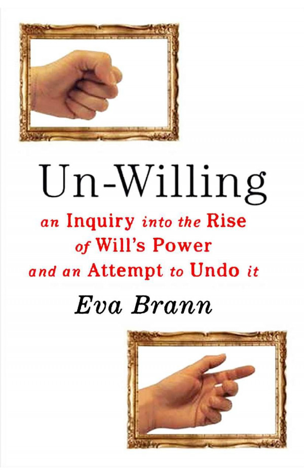 Unwilling Inquiry Into Rise Of Wills Power And Attempt To Undo It Eva Brann