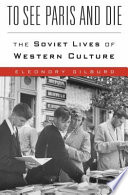 To See Paris And Die The Soviet Lives Of Western Culture Eleonory Gilburd