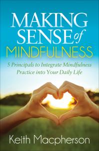Making Sense Of Mindfulness 5 Principals To Integrate Mindfulness Practice Into Your Daily Life Keith Macpherson