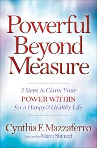 Powerful Beyond Measure 3 Steps To Claim Your Power Within For A Happy And Healthy Life Cynthia E Mazzaferro Marci Shimoff