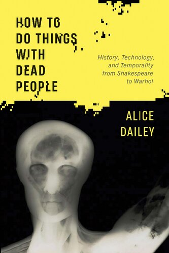 How To Do Things With Dead People History Technology And Temporality From Shakespeare To Warhol Alice Dailey