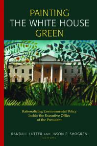 Painting The White House Green Rationalizing Environmental Policy Inside The Executive Office Of The President Randall Lutter Jason F Shogren