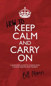 How To Keep Calm And Carry On A Survivors Guide To Coping With Change Trauma And Tragedy Bill Mann