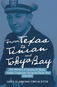 From Texas To Tinian And Tokyo Bay The Memoirs Of Captain J R Ritter Seabee Commander During The Pacific War 19421945 1st Edition Jonathan Templin Ritter