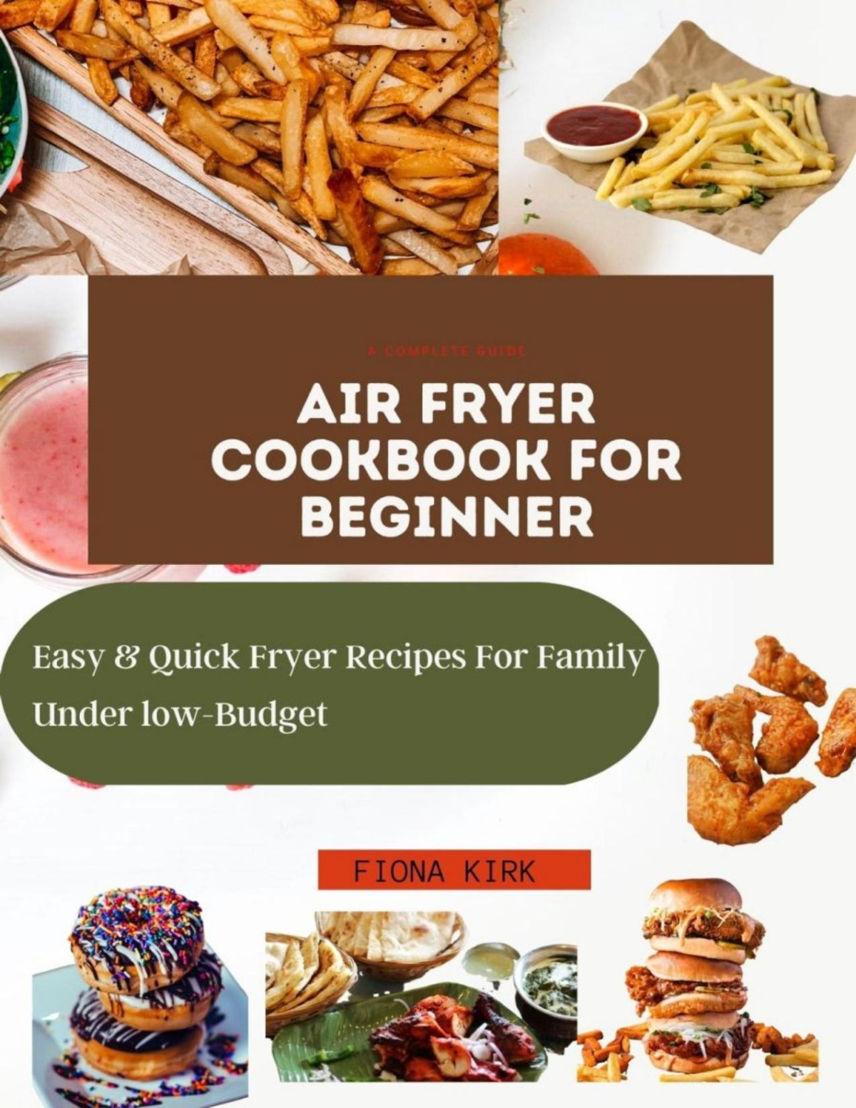 A Complete Guide Air Fryer Cookbook For Beginners Easy Quick Fryer Recipes For Families Under Budget Fiona Kirk