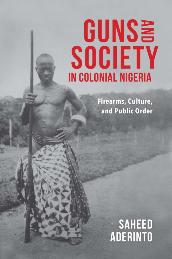 Guns And Society In Colonial Nigeria Firearms Culture And Public Order Ebook Saheed Aderinto