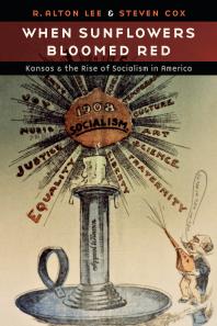 When Sunflowers Bloomed Red Kansas And The Rise Of Socialism In America 1st Edition R Alton Lee Steven Cox