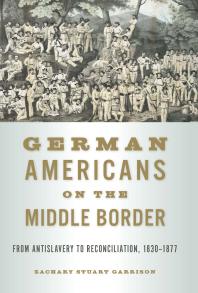 German Americans On The Middle Border From Antislavery To Reconciliation 18301877 1st Edition Zachary Stuart Garrison
