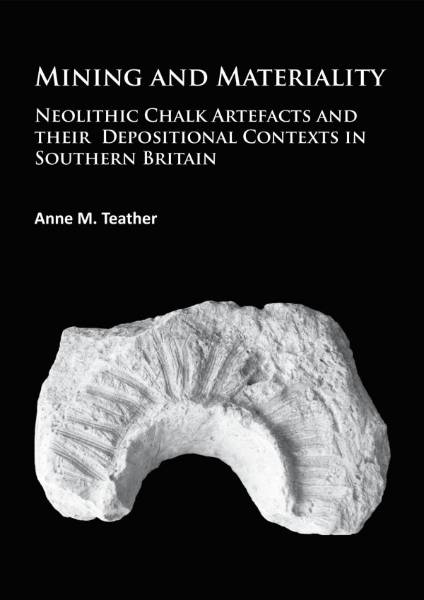 Mining And Materiality Neolithic Chalk Artefacts And Their Depositional Contexts In Southern Britain 1st Edition Anne M Teather