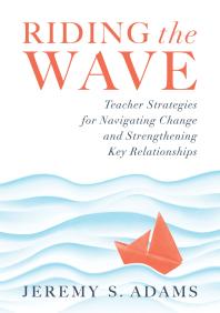 Riding The Wave Teacher Strategies For Navigating Change And Strengthening Key Relationships Navigate Changes In Education And Achieve Professional Fulfillment By Building Strong Relationships 1st Edition Jeremy S Adams