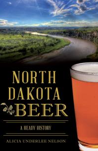 North Dakota Beer A Heady History Alicia Underlee Nelson