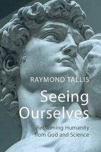 Seeing Ourselves Reclaiming Humanity From God And Science 1st Edition Raymond Tallis