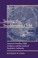 Taming The Troublesome Child American Families Child Guidance And The Limits Of Psychiatric Authority 1st Edition Kathleen W Jones
