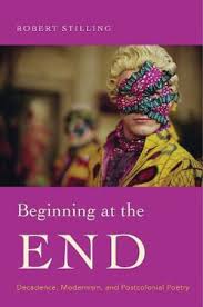 Beginning At The End Decadence Modernism And Postcolonial Poetry Robert Stilling