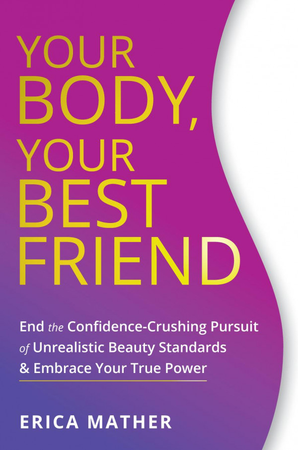 Your Body Your Best Friend End The Confidencecrushing Pursuit Of Unrealistic Beauty Standards And Embrace Your True Power 1st Edition Erica Mather