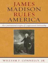 James Madison Rules America The Constitutional Origins Of Congressional Partisanship William F Connelly Jr William F Connelly