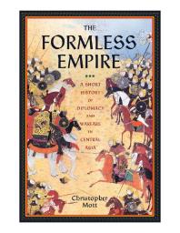The Formless Empire A Short History Of Diplomacy And Warfare In Central Asia 1st Edition Christopher Mott