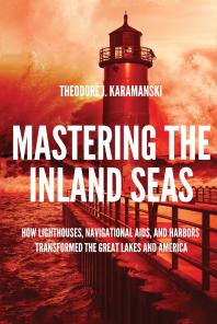 Mastering The Inland Seas How Lighthouses Navigational Aids And Harbors Transformed The Great Lakes And America 1st Edition Theodore J Karamanski Theodore Karamanski