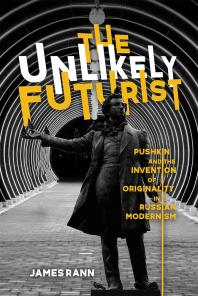 The Unlikely Futurist Pushkin And The Invention Of Originality In Russian Modernism 1st Edition James Rann