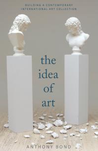 The Idea Of Art Building An International Contemporary Art Collection Anthony Bond