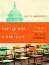 Congress And The Classroom From The Cold War To No Child Left Behind 1st Edition Lee W Anderson