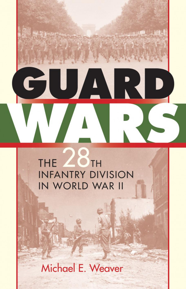 Guard Wars The 28th Infantry Division In World War Ii 1st Edition Michael E Weaver