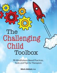 The Challenging Child Toolbox 75 Mindfulnessbased Practices Tools And Tips For Therapists 1st Edition Mitch Abblett