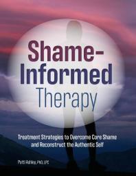 Shameinformed Therapy Treatment Strategies To Overcome Core Shame And Reconstruct The Authentic Self 1st Edition Patti Ashley