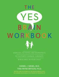 The Yes Brain Workbook Exercises Activities And Worksheets To Cultivate Courage Curiosity And Resilience In Your Child 1st Edition Daniel J Siegel Tina Payne Bryson