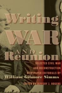 Writing War And Reunion Selected Civil War And Reconstruction Newspaper Editorials By William Gilmore Simms Jeffery J Rogers