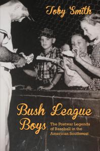 Bush League Boys The Postwar Legends Of Baseball In The American Southwest 1st Edition Toby Smith