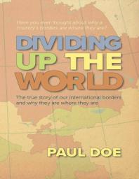 Dividing Up The World The True Story Of Our International Borders And Why They Are Where They Are 1st Edition Paul Doe