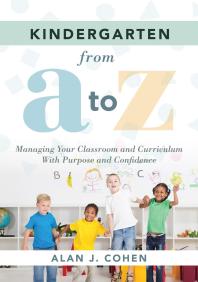 Kindergarten From A To Z Managing Your Classroom And Curriculum With Purpose And Confidence An Allinclusive Guide To Enriching The Learning Experiences Of Kindergarten Classrooms 1st Edition Alan J Cohen