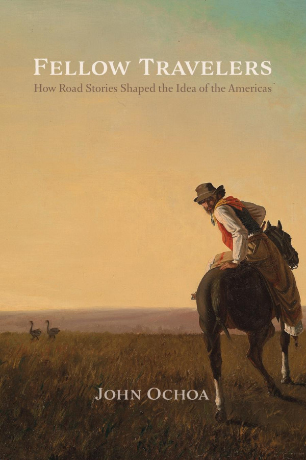 Fellow Travelers How Road Stories Shaped The Idea Of The Americas John Ochoa