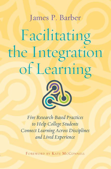Facilitating The Integration Of Learning Five Researchbased Practices To Help College Students Connect Learning Across Disciplines And Lived Experience James P Barber Kate Mcconnell