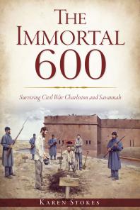 The Immortal 600 Surviving Civil War Charleston And Savannah Karen Stokes