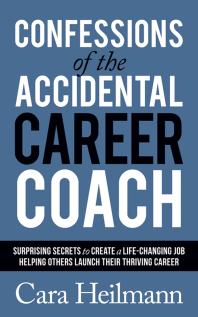 Confessions Of The Accidental Career Coach Surprising Secrets To Create A Lifechanging Job Helping Others Launch Their Thriving Career Cara Heilmann