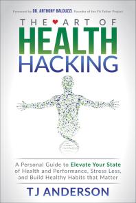 The Art Of Health Hacking A Personal Guide To Elevate Your State Of Health And Performance Stress Less And Build Healthy Habits That Matter T J Anderson Anthony Balduzzi
