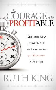 The Courage To Be Profitable Get And Stay Profitable In Less Than 30 Minutes A Month Ruth King