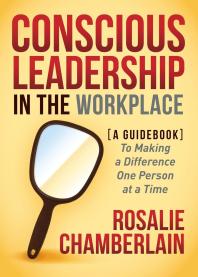 Conscious Leadership In The Workplace A Guidebook To Making A Difference One Person At A Time Rosalie Chamberlain
