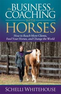 The Business Of Coaching With Horses How To Reach More Clients Feed Your Horses And Change The World Schelli Whitehouse