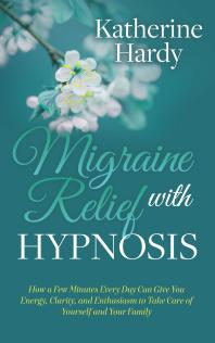 Migraine Relief With Hypnosis How A Few Minutes Every Day Can Give You Energy Clarity And Enthusiasm To Take Care Of Yourself And Your Family Katherine Hardy