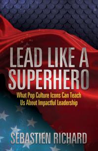Lead Like A Superhero What Pop Culture Icons Can Teach Us About Impactful Leadership Sebastien Richard