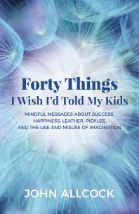 Forty Things I Wish Id Told My Kids Mindful Messages About Success Happiness Leather Pickles And The Use And Misuse Of Imagination John Allcock
