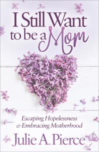 I Still Want To Be A Mom Escaping Hopelessness And Embracing Motherhood Julie A Pierce