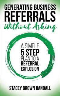 Generating Business Referrals Without Asking A Simple 5 Step Plan To A Referral Explosion Stacey Brown Randall