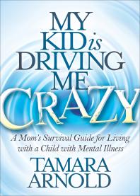 My Kid Is Driving Me Crazy A Moms Survival Guide For Living With A Child With Mental Illness Tamara Arnold