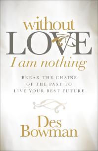Without Love I Am Nothing Break The Chains Of The Past To Live Your Best Future Des Bowman